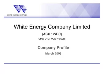White Energy Company Limited  (ASX : WEC)  Other OTC: WECFY (ADR)  Company Profile  March 2008