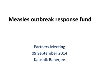 Measles outbreak response fund  Partners Meeting  09 September 2014  Kaushik Banerjee  In this
