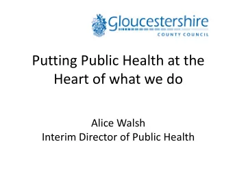 Putting Public Health at the  Heart of what we do  Alice Walsh  Interim Director of Public Health