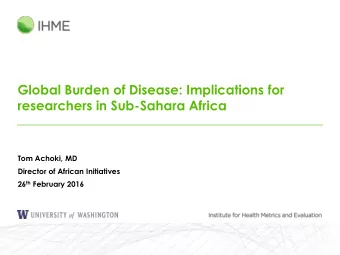 Global Burden of Disease: Implications for  researchers in Sub-Sahara Africa  Tom Achoki, MD