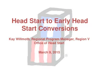 Head Start to Early Head Start Conversions  Kay Willmoth, Regional Program Manager, Region V