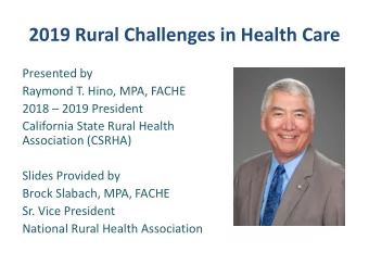 2019 Rural Challenges in Health Care  Presented by  Raymond T. Hino, MPA, FACHE  2018  2019