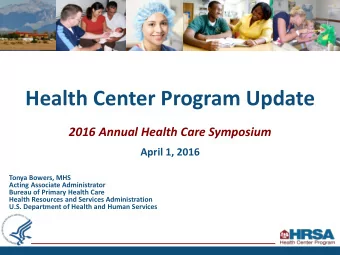 Health Center Program Update  2016 Annual Health Care Symposium April 1, 2016  Tonya Bowers, MHS