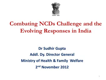 Combating NCDs Challenge and the  Evolving Responses in India  Dr Sudhir Gupta  Addl. Dy. Director