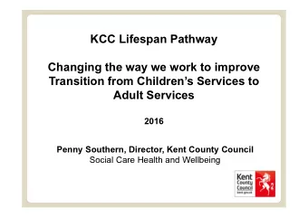 KCC Lifespan Pathway  Changing the way we work to improve  Transition from Childrens Services to