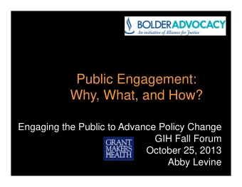 Public Engagement:  Why, What, and How?  Engaging the Public to Advance Policy Change  GIH Fall