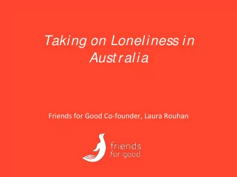 Taking on Loneliness in  Aust ralia  Friends for Good Co-founder, Laura Rouhan  We want to free