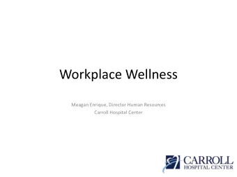 Workplace Wellness  Meagan Enrique, Director Human Resources  Carroll Hospital Center  Wellness