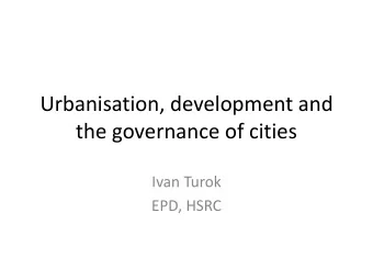 Urbanisation, development and  the governance of cities  Ivan Turok  EPD, HSRC  Inadequate