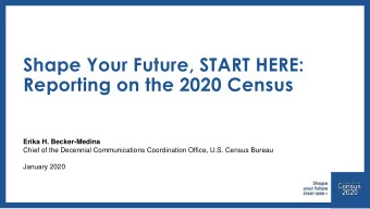 Shape Your Future, START HERE:  Reporting on the 2020 Census  Erika H. Becker-Medina  Chief of the