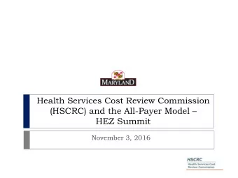 HEZ Summit  November 3, 2016  Background: HSCRC and  the All-Payer Model Unique New Model:
