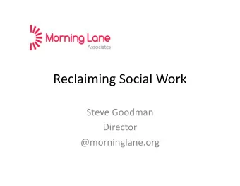 Reclaiming Social Work  Steve Goodman  Director  @morninglane.org  Reclaiming Social Work