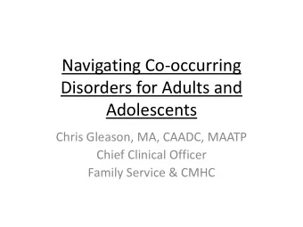 Navigating Co-occurring  Disorders for Adults and  Adolescents  Chris Gleason, MA, CAADC, MAATP