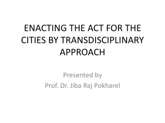 ENACTING THE ACT FOR THE  CITIES BY TRANSDISCIPLINARY  APPROACH  Presented by  Prof. Dr. Jiba Raj