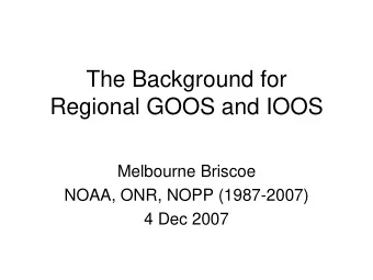 The Background for  Regional GOOS and IOOS  Melbourne Briscoe  NOAA, ONR, NOPP (1987-2007)  4 Dec