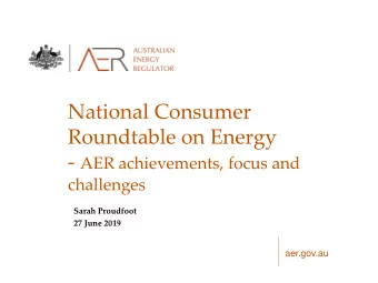 National Consumer  Roundtable on Energy - AER achievements, focus and  challenges  Sarah Proudfoot
