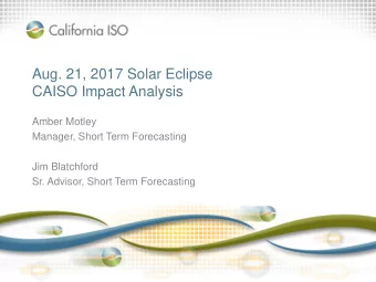 Aug. 21, 2017 Solar Eclipse  CAISO Impact Analysis  Amber Motley  Manager, Short Term Forecasting