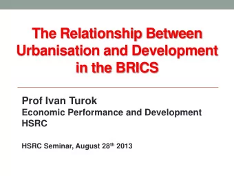 The Relationship Between  Urbanisation and Development  in the BRICS  Prof Ivan Turok  Economic