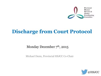 Discharge from Court Protocol Monday December 7 th , 2015  Michael Dunn, Provincial HSJCC Co-Chair