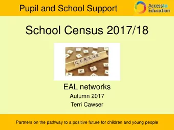 School Census 2017/18  EAL networks  Autumn 2017  Terri Cawser  Partners on the pathway to a