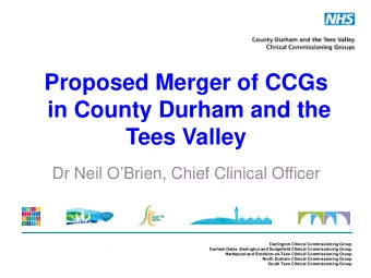 Proposed Merger of CCGs  in County Durham and the  Tees Valley  Dr Neil OBrien, Chief Clinical