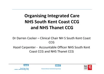Organising Integrated Care  NHS South Kent Coast CCG  and NHS Thanet CCG  Dr Darren Cocker