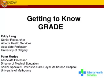 Getting to Know GRADE  Eddy Lang  Senior Researcher  Alberta Health Services  Associate Professor