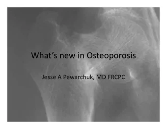 Whats new in Osteoporosis What s new in Osteoporosis Jesse A Pewarchuk, MD FRCPC Table of