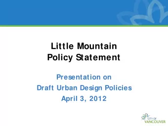 Little Mountain  Policy Statement  Presentation on  Draft Urban Design Policies  April 3, 2012
