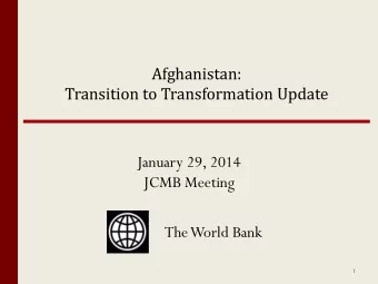 Afghanistan:  Transition to Transformation Update  January 29, 2014  JCMB Meeting  The World Bank