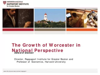 The Grow th of W orcester in  National Perspective  Edw ard Glaeser  Director, Rappaport Institute