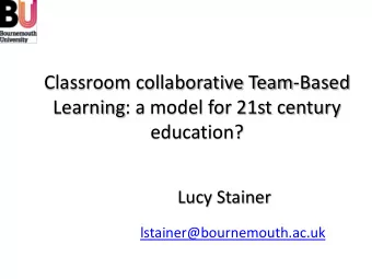Classroom collaborative Team-Based  Learning: a model for 21st century  education? Lucy Stainer