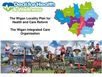 The Wigan Locality Plan for  Health and Care Reform  The Wigan Integrated Care  Organisation  Wigan