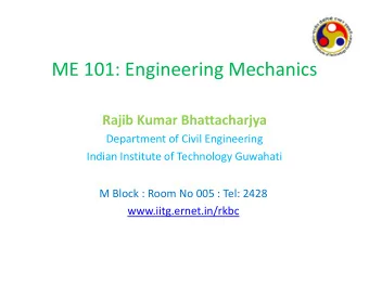 ME 101: Engineering Mechanics  Rajib Kumar Bhattacharjya  Department of Civil Engineering  Indian