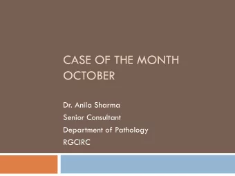 CASE OF THE MONTH  OCTOBER  Dr. Anila Sharma  Senior Consultant  Department of Pathology  RGCIRC
