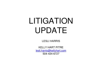 LITIGATION  UPDATE  LESLI HARRIS  KELLY HART PITRE  lesli.harris@kellyhart.com  504-434-6727  Some