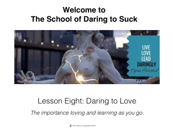 Welcome to   The School of Daring to Suck  Lesson Eight: Daring to Love  The importance loving