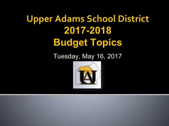 Upper Adams School District  2017-2018  Budget Topics  Tuesday, May 16, 2017  What are districts