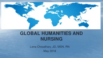 GLOBAL HUMANITIES AND  NURSING  Lena Choudhary, JD, MSN, RN  May 2018  WHY IS THIS IMPORTANT TO