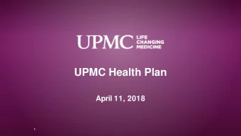 UPMC Health Plan  April 11, 2018  1  Agenda  1.  Overview of UPMC  2.  Major Medicare Policy Items