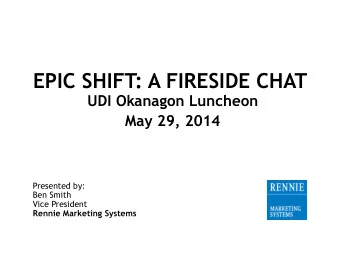 EPIC SHIFT: A FIRESIDE CHAT  UDI Okanagon Luncheon  May 29, 2014  Presented by:  Ben Smith  Vice