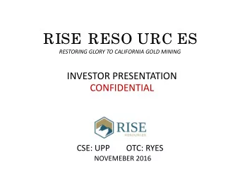 RISE RESO URC ES  RESTORING GLORY TO CALIFORNIA GOLD MINING  INVESTOR PRESENTATION  CONFIDENTIAL