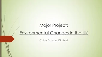 Major Project:  Environmental Changes in the UK  Chloe Frances Oldfield  Introduction-My Idea