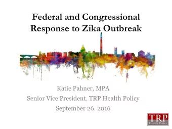 Federal and Congressional  Response to Zika Outbreak  Katie Pahner, MPA  Senior Vice President, TRP