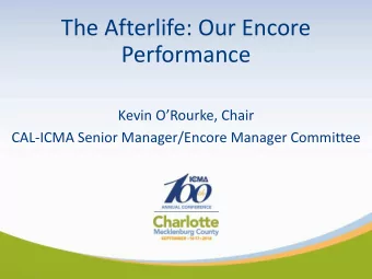 The Afterlife: Our Encore  Performance  Kevin ORourke, Chair  CAL-ICMA Senior Manager/Encore