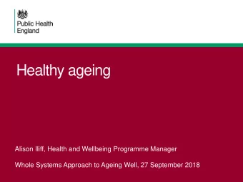 Healthy ageing  Alison Iliff, Health and Wellbeing Programme Manager  Whole Systems Approach to