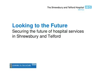 Looking to the Future  Securing the future of hospital services  in Shrewsbury and Telford  Where
