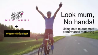 No hands!  +  Using data to automate  performance marketing  Intro to Western Union  Hundreds of