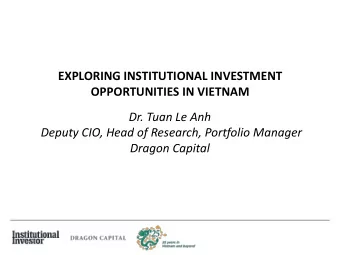 EXPLORING INSTITUTIONAL INVESTMENT  OPPORTUNITIES IN VIETNAM  Dr. Tuan Le Anh  Deputy CIO, Head of