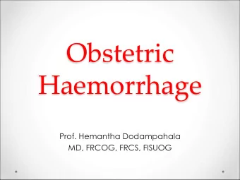 Obstetric  Haemorrhage  Prof. Hemantha Dodampahala  MD, FRCOG, FRCS, FISUOG  Hemorrhage remains